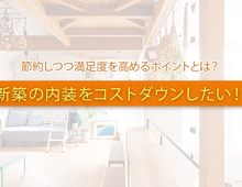新築の内装をコストダウンしたい！  節約しつつ満足度を高めるポイントとは？